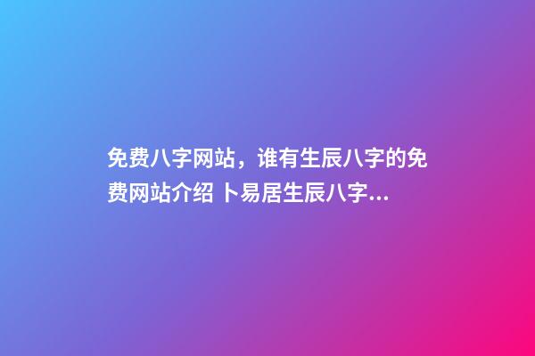 免费八字网站，谁有生辰八字的免费网站介绍 卜易居生辰八字，如何查询生辰八字-第1张-观点-玄机派